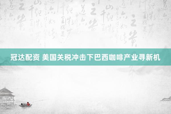 冠达配资 美国关税冲击下巴西咖啡产业寻新机