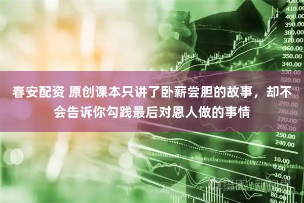 春安配资 原创课本只讲了卧薪尝胆的故事，却不会告诉你勾践最后对恩人做的事情