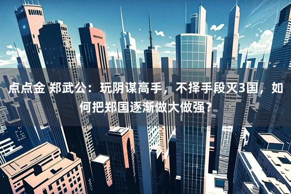 点点金 郑武公：玩阴谋高手，不择手段灭3国，如何把郑国逐渐做大做强？