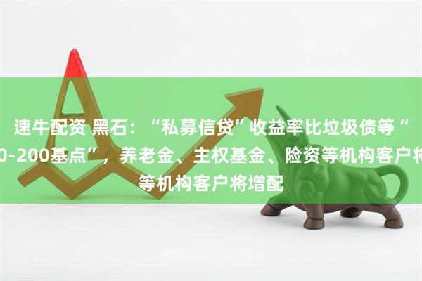 速牛配资 黑石：“私募信贷”收益率比垃圾债等“高150-200基点”，养老金、主权基金、险资等机构客户将增配