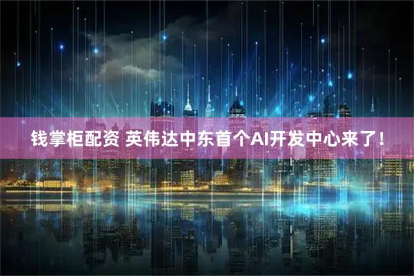 钱掌柜配资 英伟达中东首个AI开发中心来了！