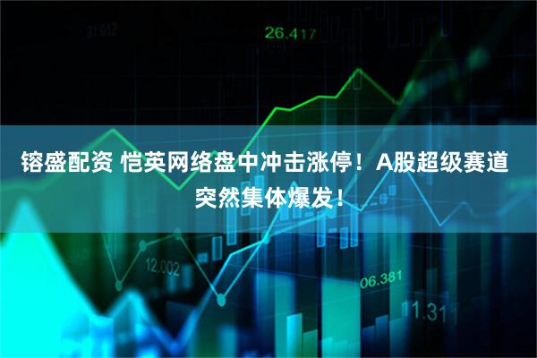 镕盛配资 恺英网络盘中冲击涨停！A股超级赛道 突然集体爆发！