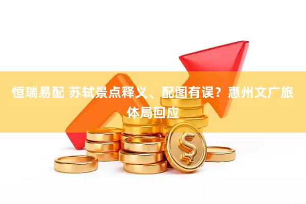 恒瑞易配 苏轼景点释义、配图有误？惠州文广旅体局回应