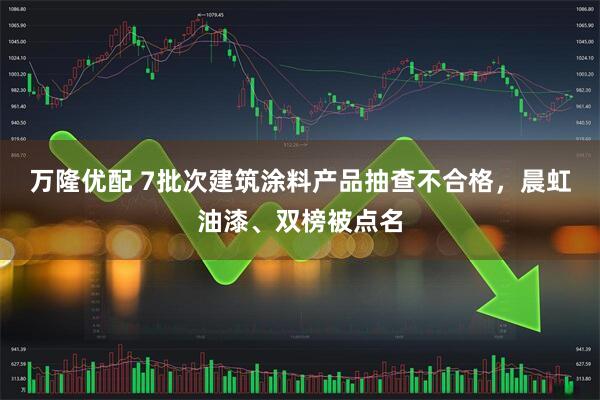 万隆优配 7批次建筑涂料产品抽查不合格，晨虹油漆、双榜被点名