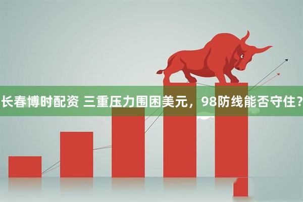 长春博时配资 三重压力围困美元，98防线能否守住？