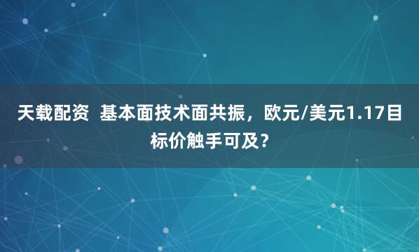 天载配资  基本面技术面共振，欧元/美元1.17目标价触手可及？