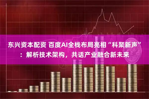 东兴资本配资 百度AI全栈布局亮相“科聚新声”：解析技术架构，共话产业融合新未来