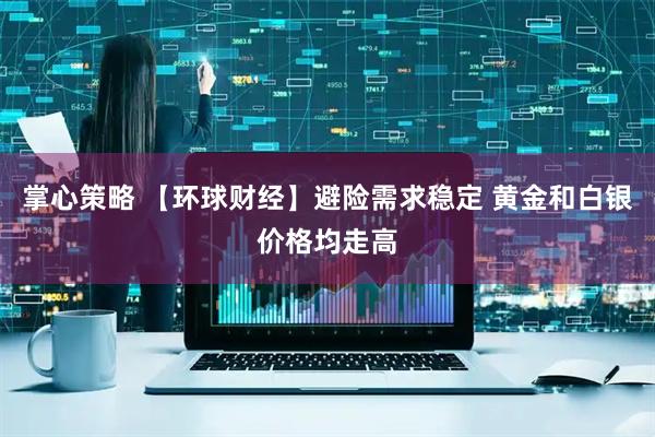 掌心策略 【环球财经】避险需求稳定 黄金和白银价格均走高