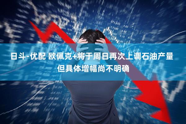 日斗-优配 欧佩克+将于周日再次上调石油产量 但具体增幅尚不明确