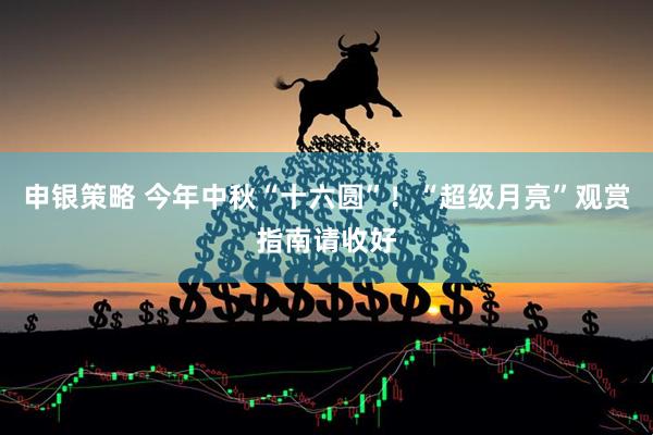 申银策略 今年中秋“十六圆”！“超级月亮”观赏指南请收好