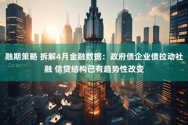 融期策略 拆解4月金融数据：政府债企业债拉动社融 信贷结构已有趋势性改变