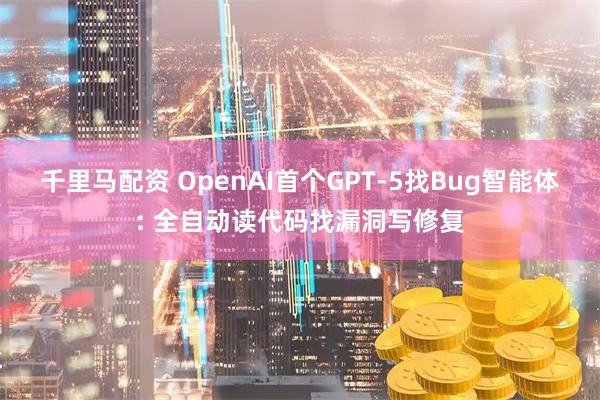 千里马配资 OpenAI首个GPT-5找Bug智能体: 全自动读代码找漏洞写修复
