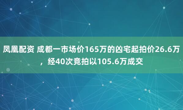 凤凰配资 成都一市场价165万的凶宅起拍价26.6万,经40次竞拍以105.6万成交