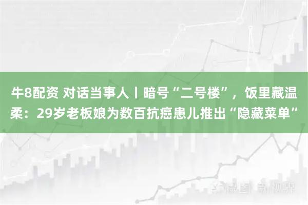 牛8配资 对话当事人丨暗号“二号楼”,饭里藏温柔:29岁老板娘为数百抗癌患儿推出“隐藏菜单”