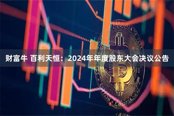 财富牛 百利天恒：2024年年度股东大会决议公告