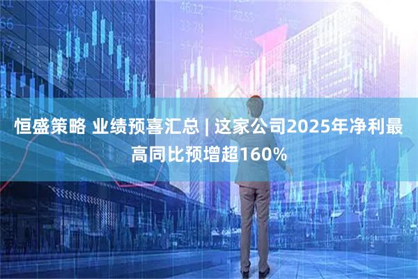 恒盛策略 业绩预喜汇总 | 这家公司2025年净利最高同比预增超160%