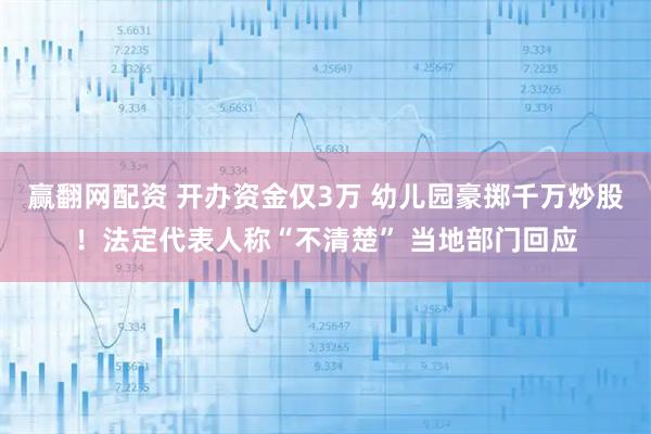 赢翻网配资 开办资金仅3万 幼儿园豪掷千万炒股！法定代表人称“不清楚” 当地部门回应