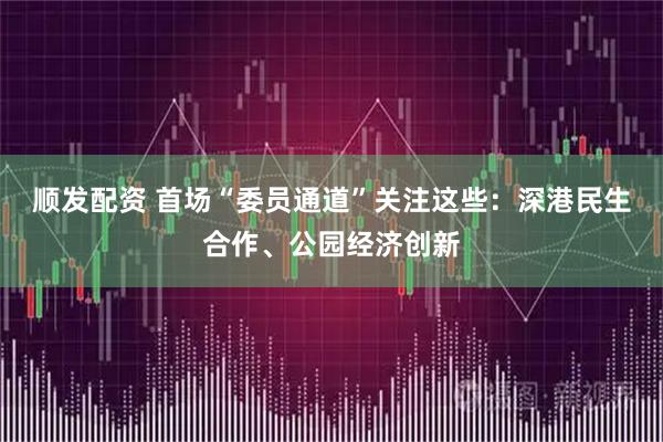 顺发配资 首场“委员通道”关注这些：深港民生合作、公园经济创新
