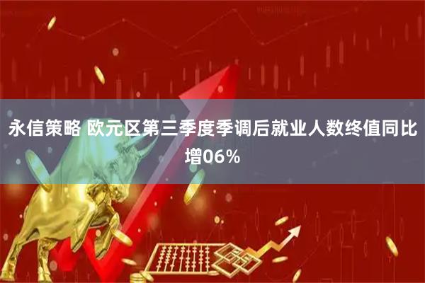 永信策略 欧元区第三季度季调后就业人数终值同比增06%