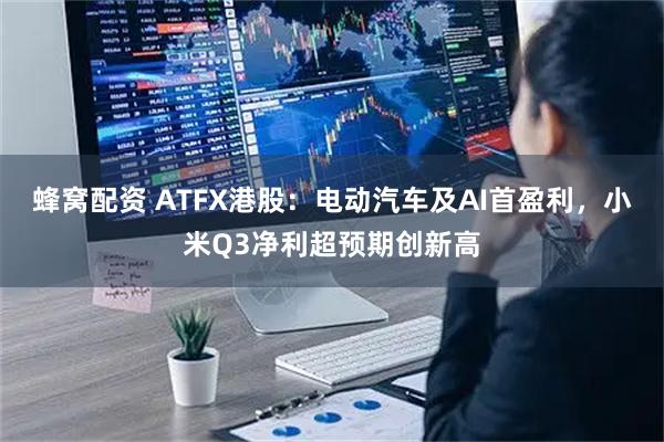 蜂窝配资 ATFX港股:电动汽车及AI首盈利,小米Q3净利超预期创新高