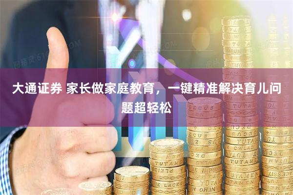 大通证券 家长做家庭教育,一键精准解决育儿问题超轻松