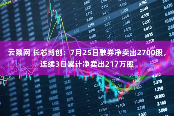 云燚网 长芯博创：7月25日融券净卖出2700股，连续3日累计净卖出217万股