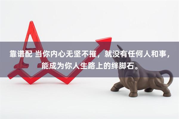 靠谱配 当你内心无坚不摧，就没有任何人和事，能成为你人生路上的绊脚石。