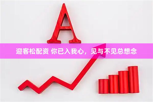 迎客松配资 你已入我心，见与不见总想念