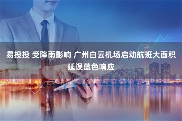 易投投 受降雨影响 广州白云机场启动航班大面积延误蓝色响应